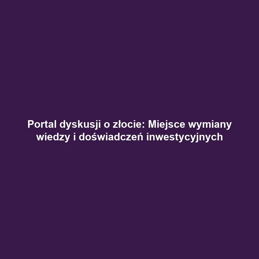 Portal dyskusji o złocie: Miejsce wymiany wiedzy i doświadczeń inwestycyjnych