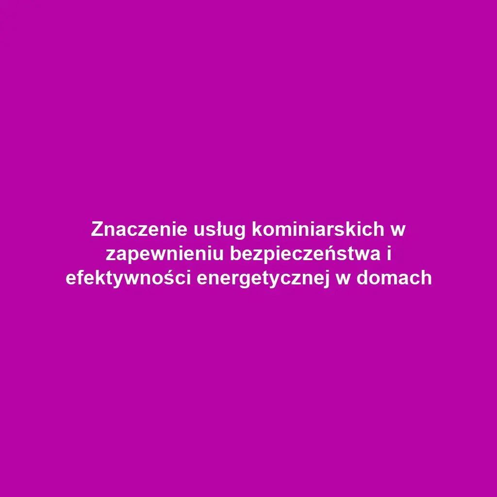 Znaczenie usług kominiarskich w zapewnieniu bezpieczeństwa i efektywności energetycznej w domach