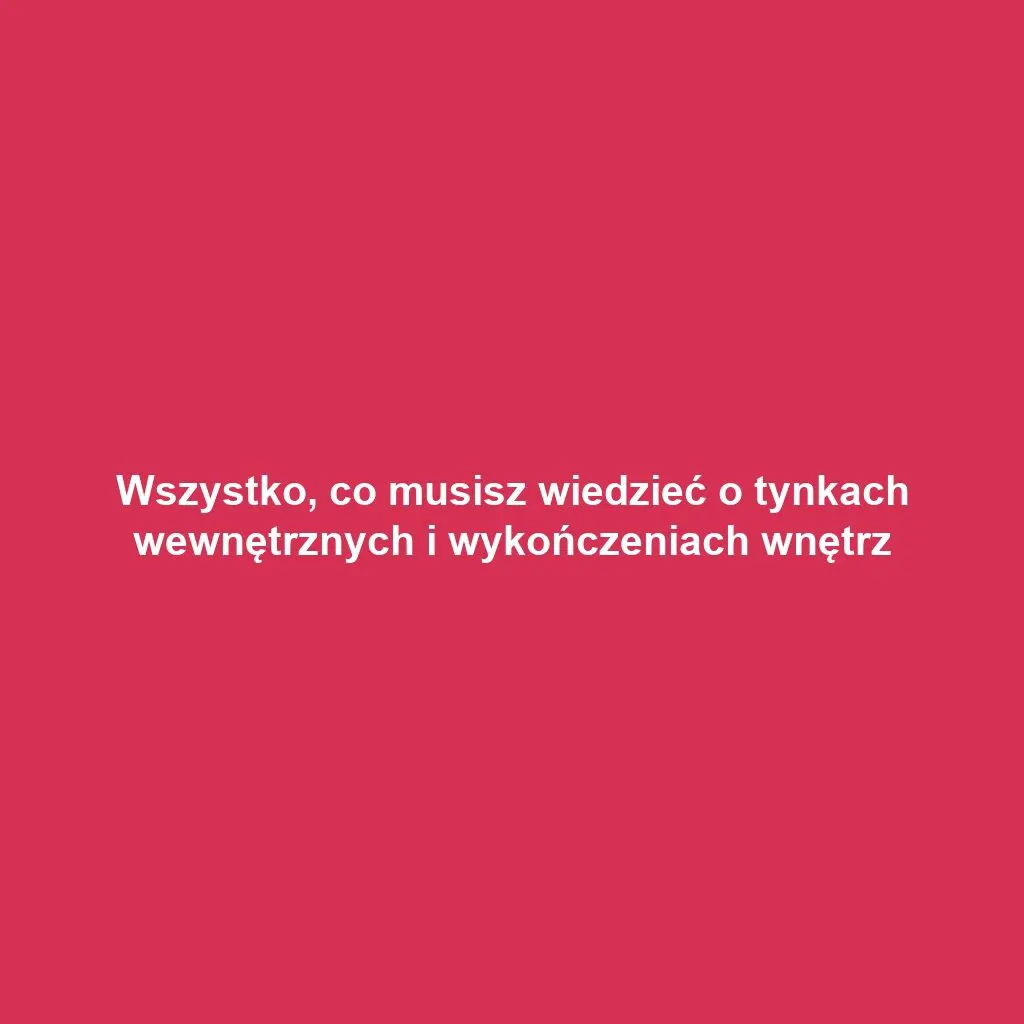Wszystko, co musisz wiedzieć o tynkach wewnętrznych i wykończeniach wnętrz