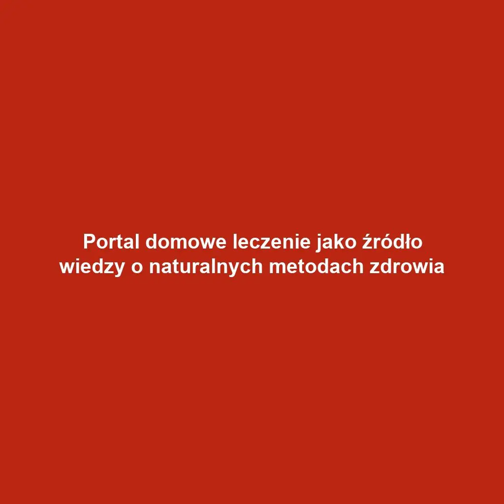 Portal domowe leczenie jako źródło wiedzy o naturalnych metodach zdrowia