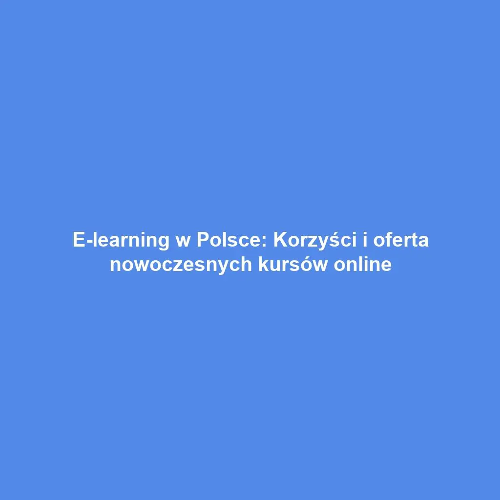 E-learning w Polsce: Korzyści i oferta nowoczesnych kursów online