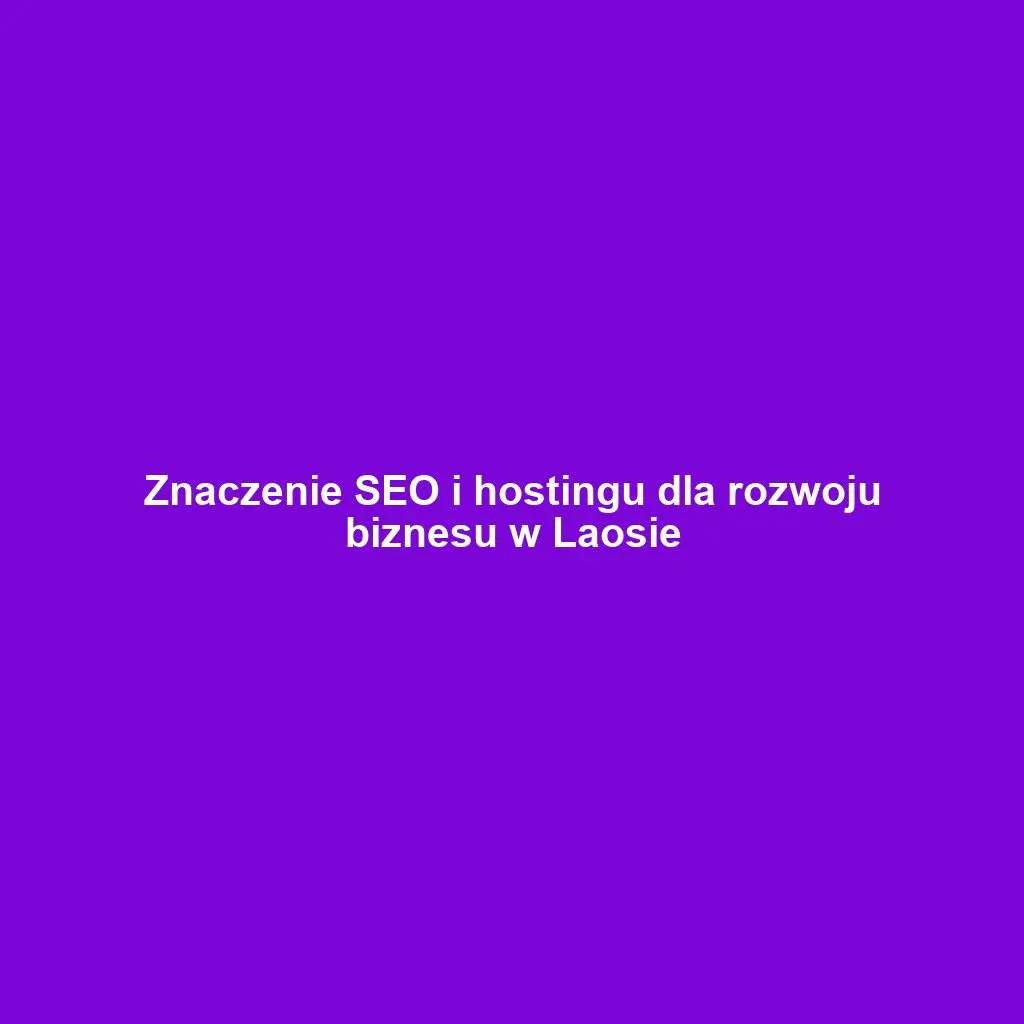 Znaczenie SEO i hostingu dla rozwoju biznesu w Laosie