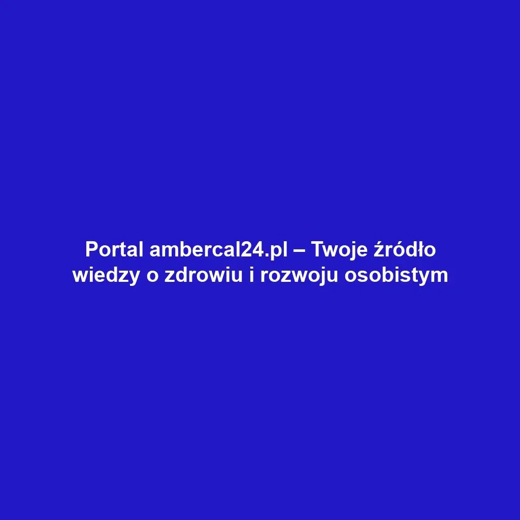 Portal ambercal24.pl – Twoje źródło wiedzy o zdrowiu i rozwoju osobistym