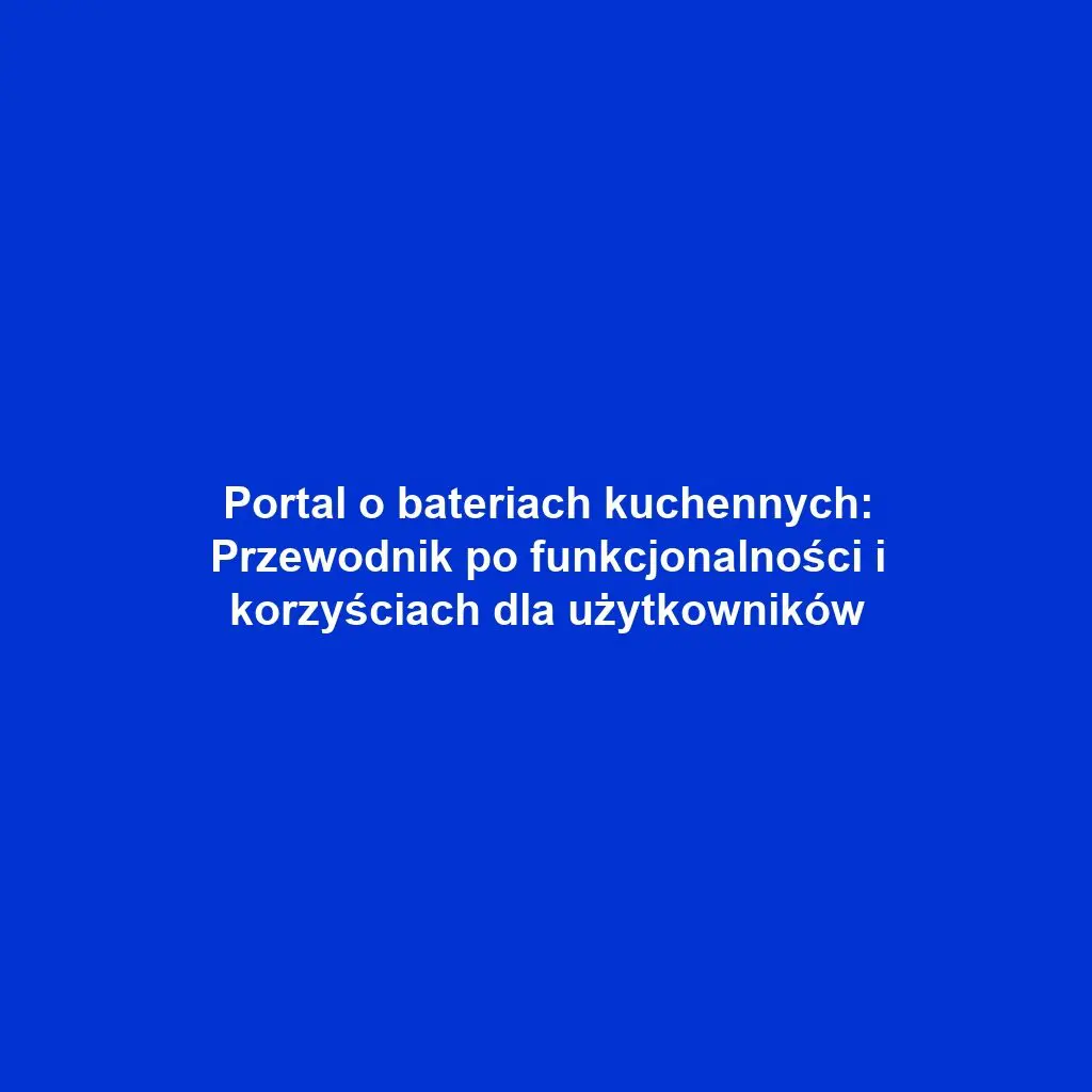 Portal o bateriach kuchennych: Przewodnik po funkcjonalności i korzyściach dla użytkowników