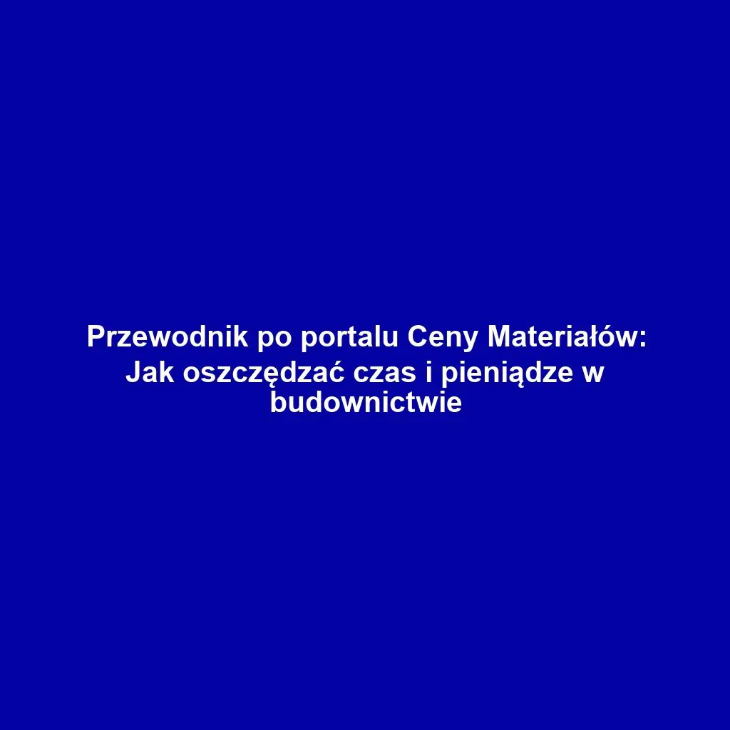 Przewodnik po portalu Ceny Materiałów: Jak oszczędzać czas i pieniądze w budownictwie