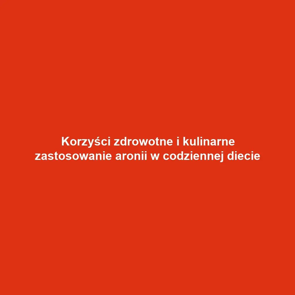 Korzyści zdrowotne i kulinarne zastosowanie aronii w codziennej diecie