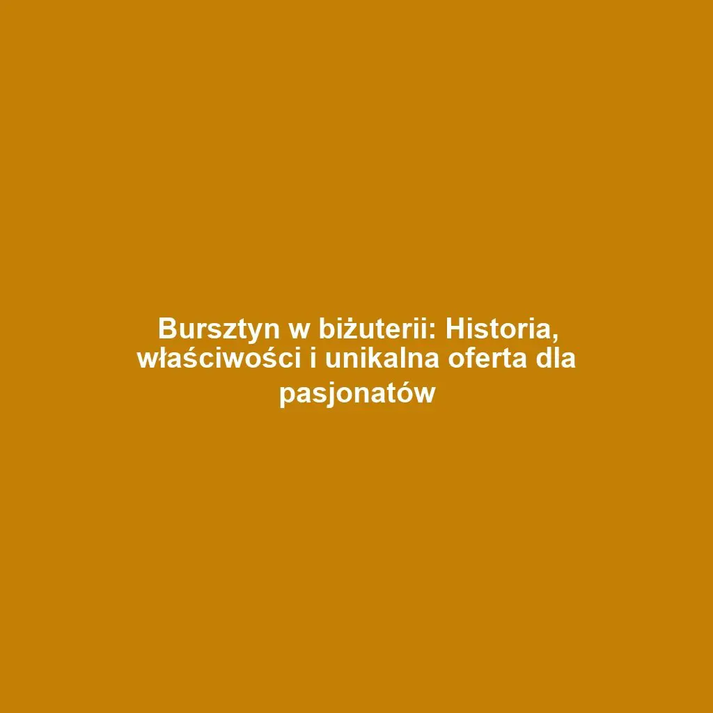 Bursztyn w biżuterii: Historia, właściwości i unikalna oferta dla pasjonatów