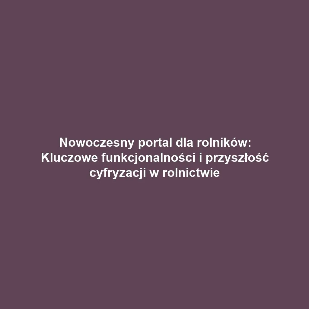 Nowoczesny portal dla rolników: Kluczowe funkcjonalności i przyszłość cyfryzacji w rolnictwie