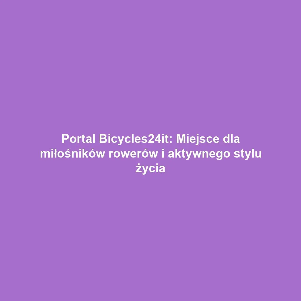 Portal Bicycles24it: Miejsce dla miłośników rowerów i aktywnego stylu życia