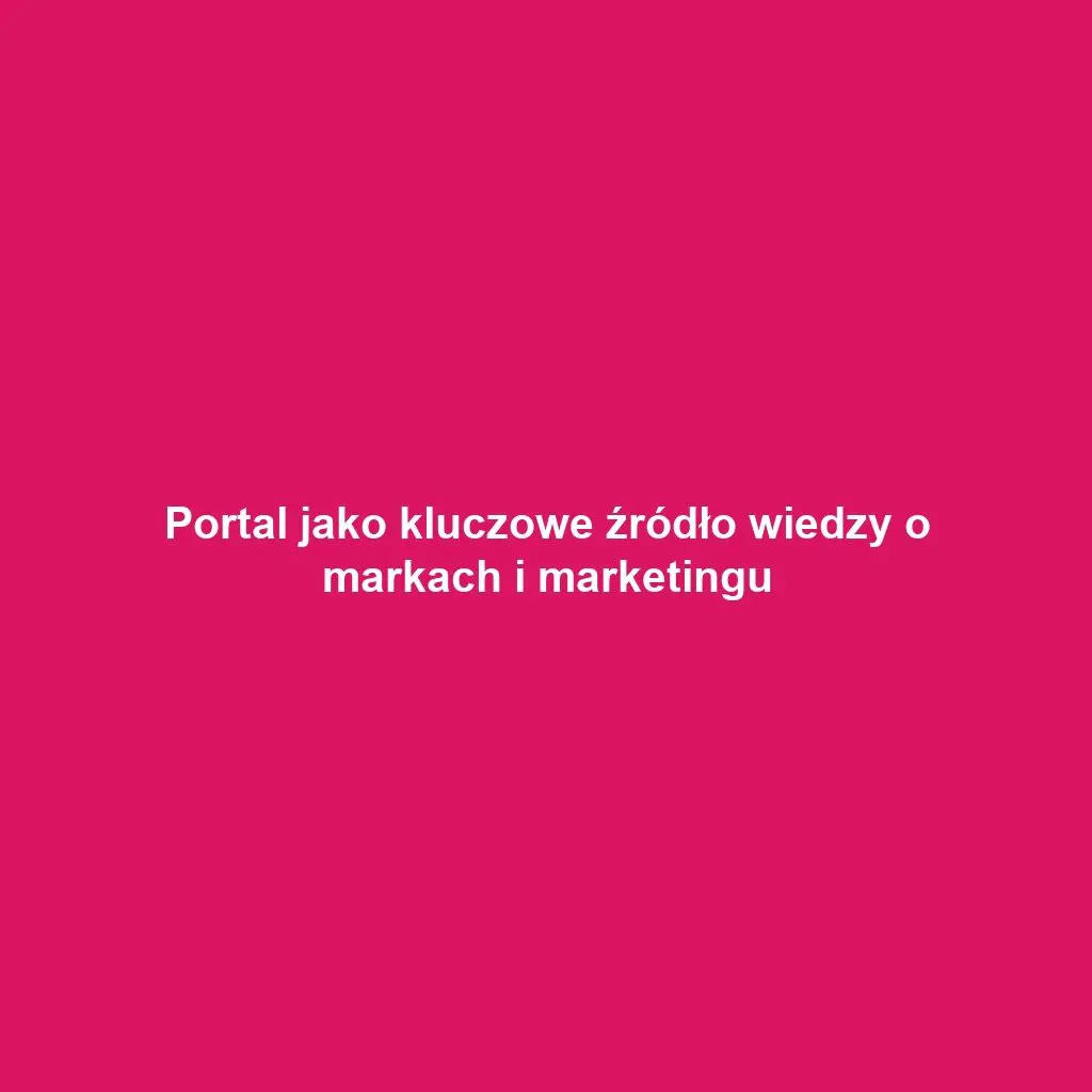 Portal jako kluczowe źródło wiedzy o markach i marketingu