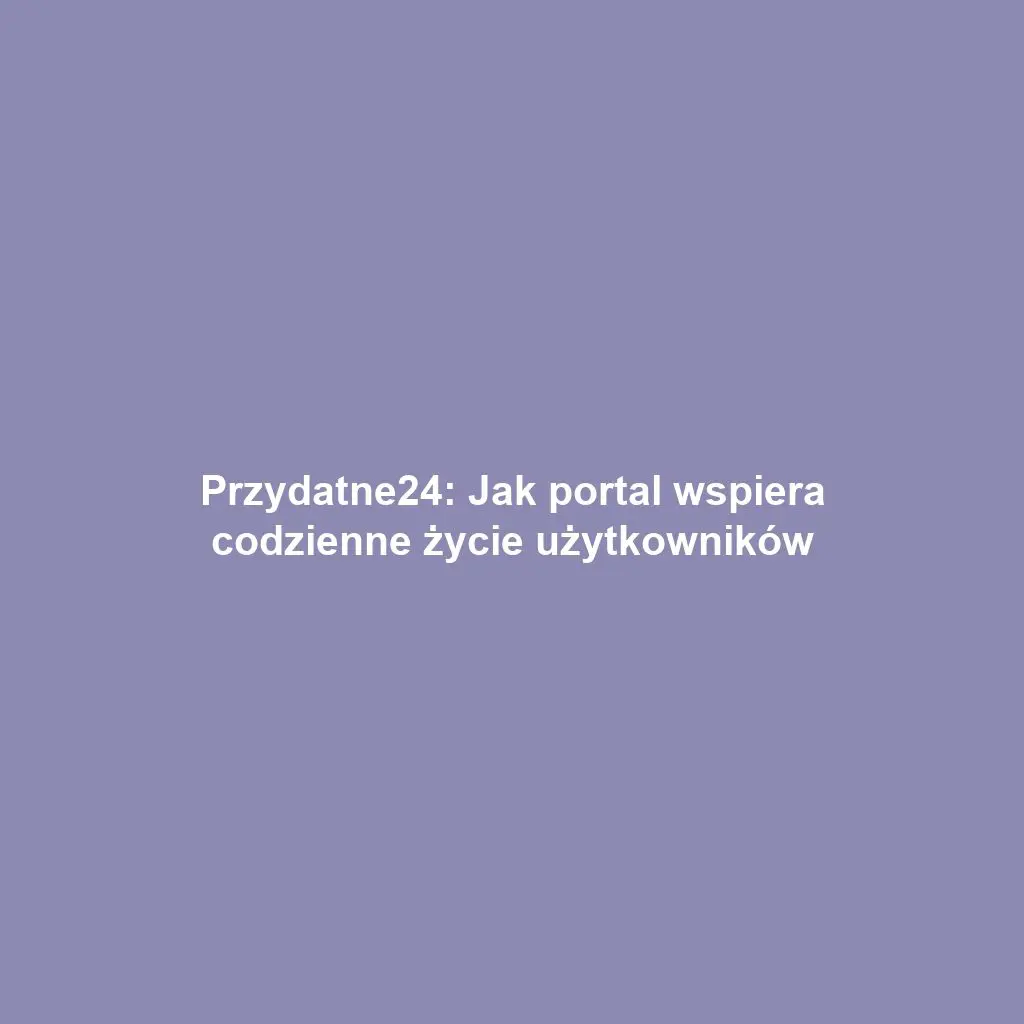 Przydatne24: Jak portal wspiera codzienne życie użytkowników