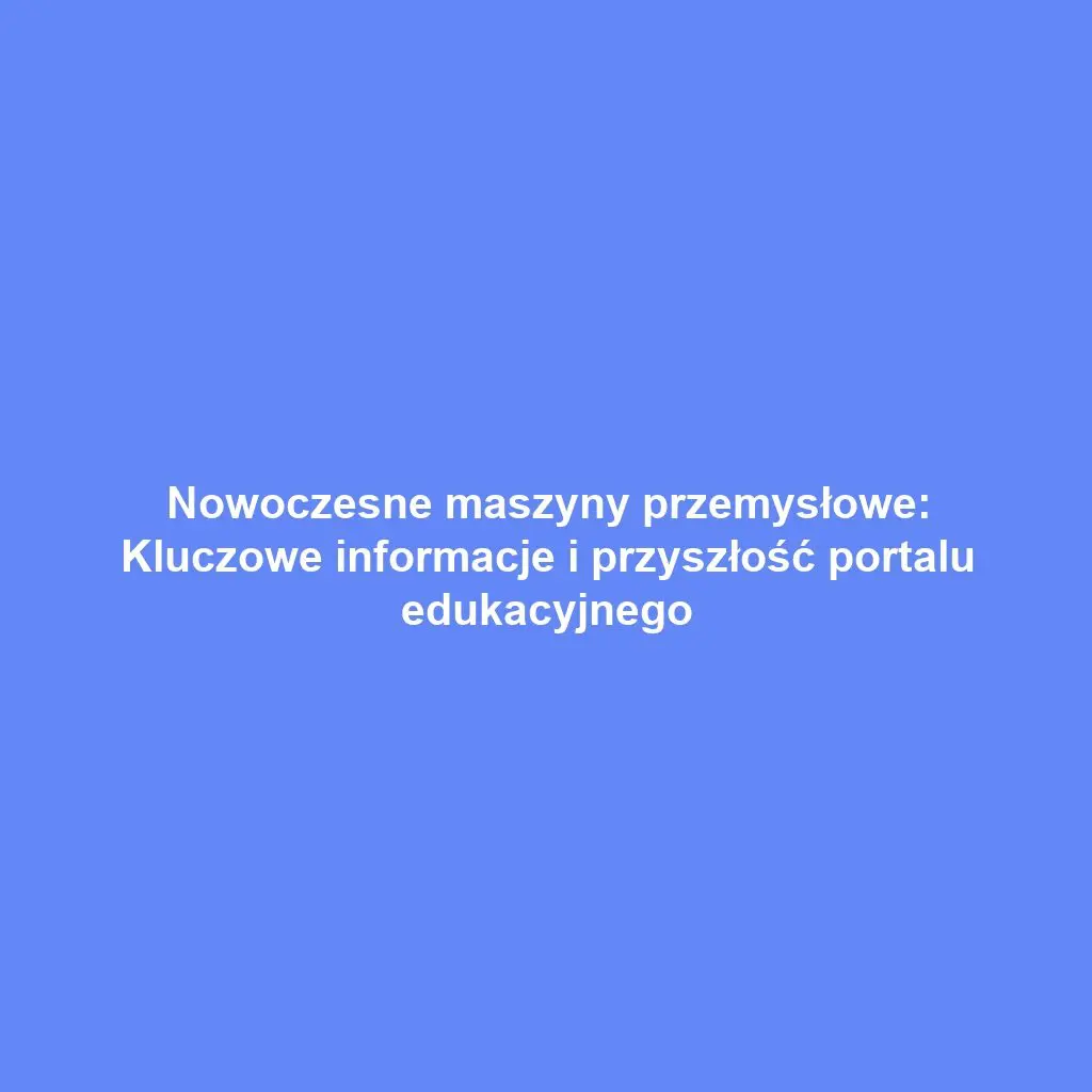 Nowoczesne maszyny przemysłowe: Kluczowe informacje i przyszłość portalu edukacyjnego