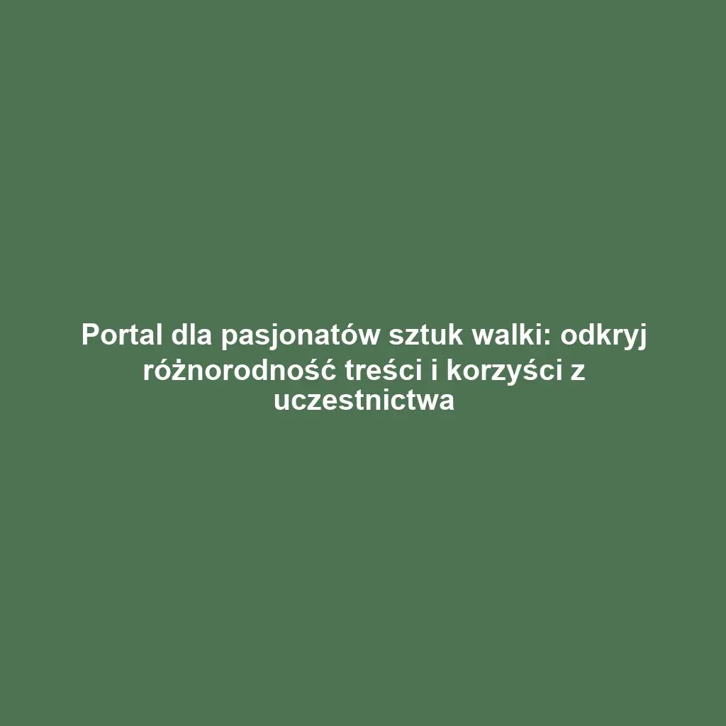 Portal dla pasjonatów sztuk walki: odkryj różnorodność treści i korzyści z uczestnictwa