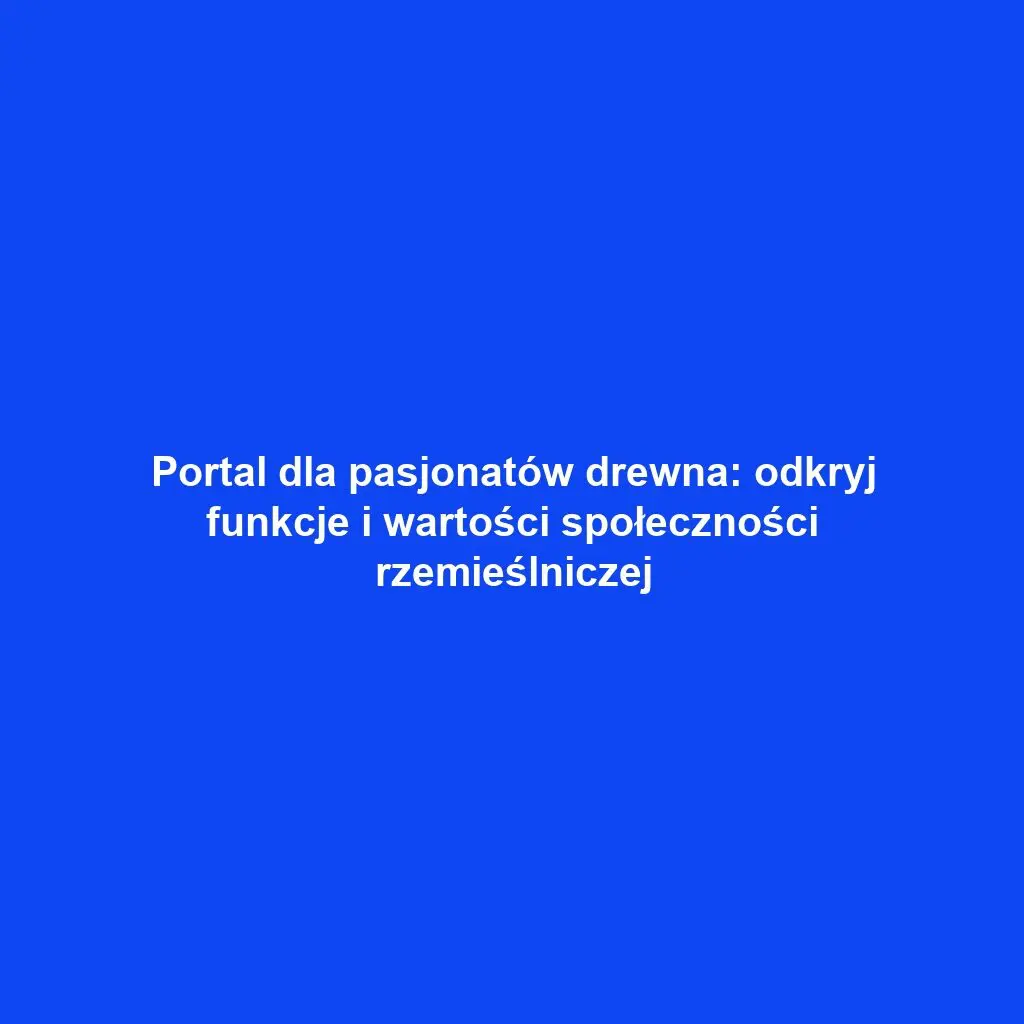 Portal dla pasjonatów drewna: odkryj funkcje i wartości społeczności rzemieślniczej